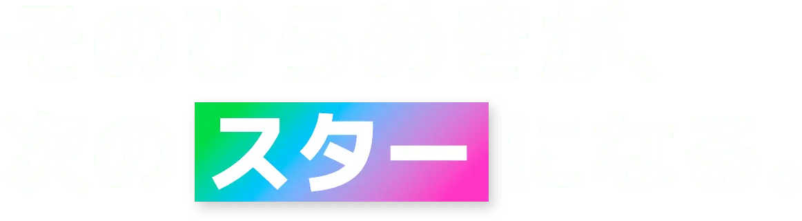 そのひらめきが、次のスターになる。